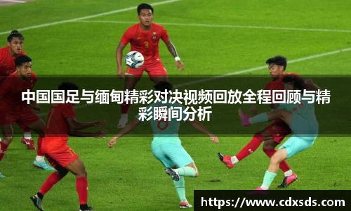 中国国足与缅甸精彩对决视频回放全程回顾与精彩瞬间分析